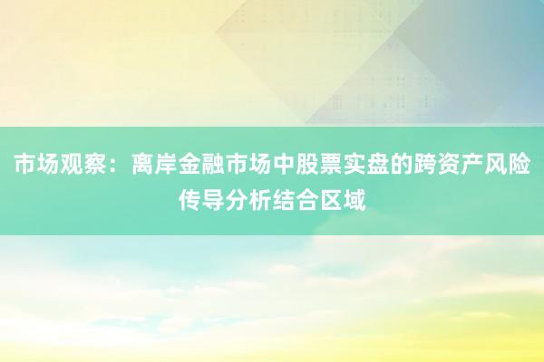 市场观察：离岸金融市场中股票实盘的跨资产风险传导分析结合区域