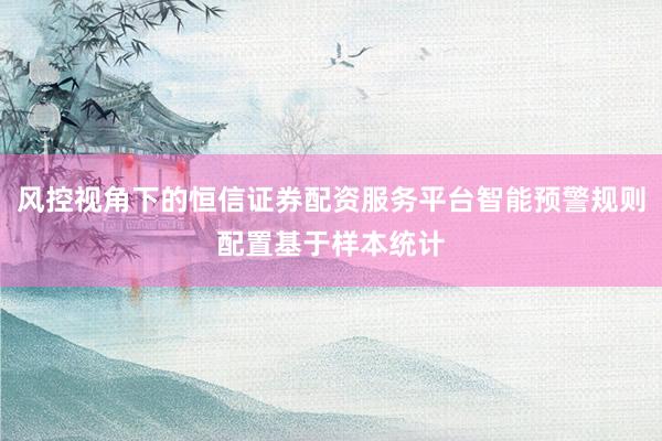 风控视角下的恒信证券配资服务平台智能预警规则配置基于样本统计