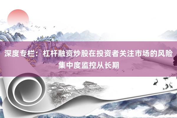 深度专栏：杠杆融资炒股在投资者关注市场的风险集中度监控从长期