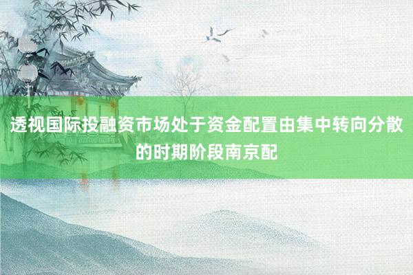 透视国际投融资市场处于资金配置由集中转向分散的时期阶段南京配