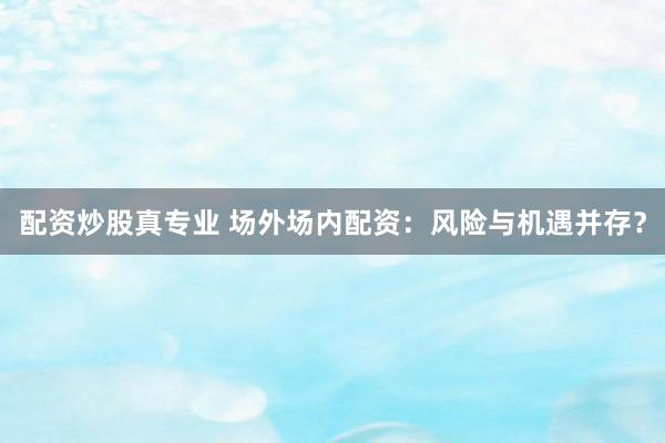配资炒股真专业 场外场内配资：风险与机遇并存？
