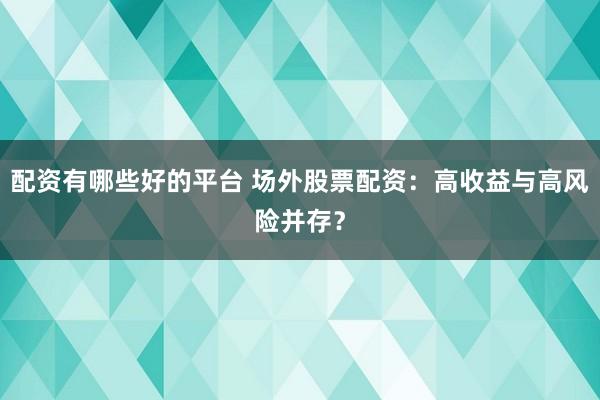 配资有哪些好的平台 场外股票配资：高收益与高风险并存？