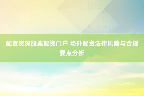 配资资深股票配资门户 场外配资法律风险与合规要点分析