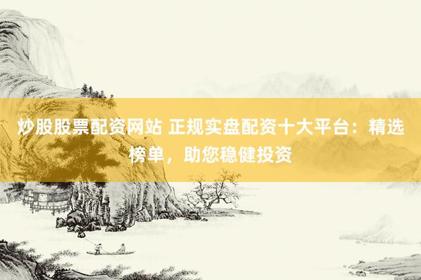 炒股股票配资网站 正规实盘配资十大平台：精选榜单，助您稳健投资