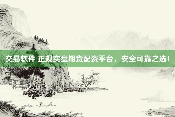 交易软件 正规实盘期货配资平台，安全可靠之选！