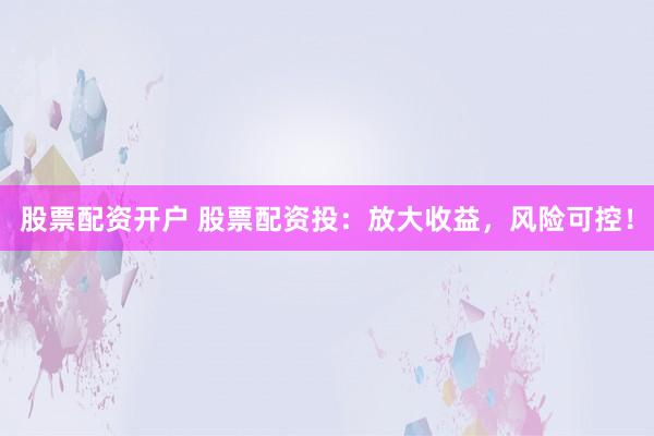 股票配资开户 股票配资投：放大收益，风险可控！