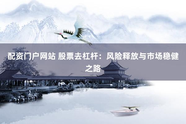 配资门户网站 股票去杠杆：风险释放与市场稳健之路