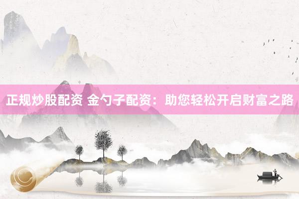 正规炒股配资 金勺子配资：助您轻松开启财富之路
