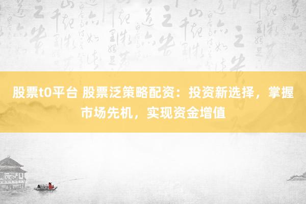 股票t0平台 股票泛策略配资：投资新选择，掌握市场先机，实现资金增值