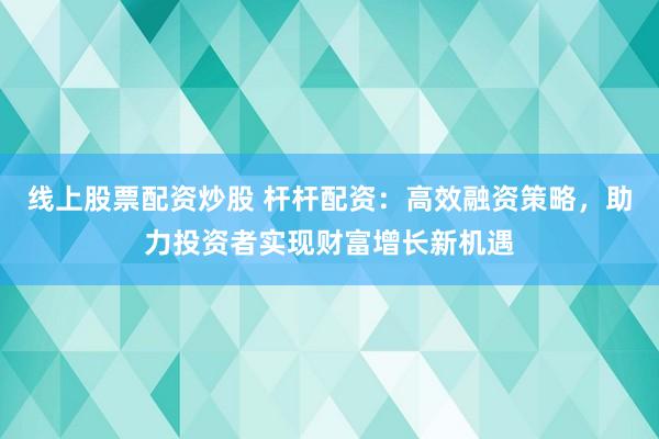 线上股票配资炒股 杆杆配资：高效融资策略，助力投资者实现财富增长新机遇