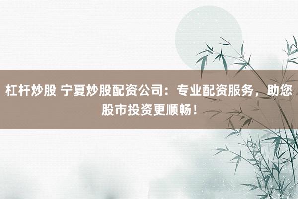 杠杆炒股 宁夏炒股配资公司：专业配资服务，助您股市投资更顺畅！