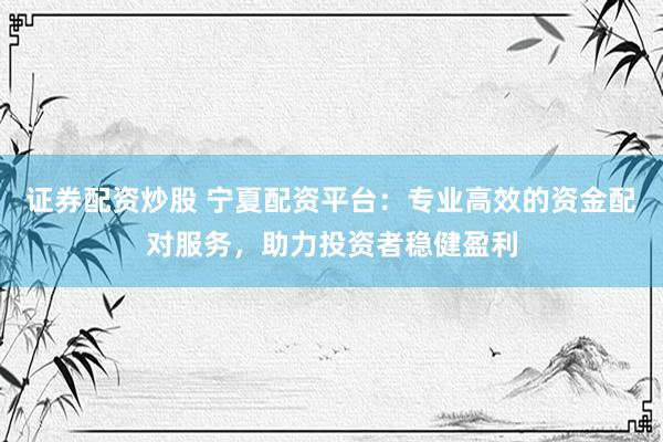 证券配资炒股 宁夏配资平台：专业高效的资金配对服务，助力投资者稳健盈利