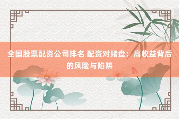 全国股票配资公司排名 配资对赌盘：高收益背后的风险与陷阱