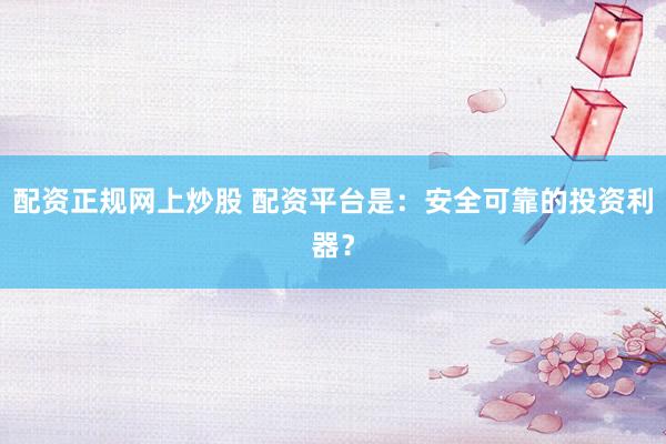 配资正规网上炒股 配资平台是：安全可靠的投资利器？
