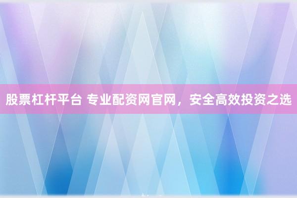 股票杠杆平台 专业配资网官网，安全高效投资之选