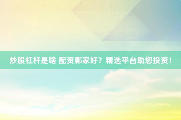 炒股杠杆是啥 配资哪家好？精选平台助您投资！