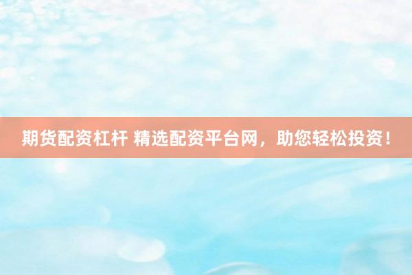 期货配资杠杆 精选配资平台网，助您轻松投资！