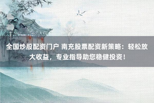 全国炒股配资门户 南充股票配资新策略：轻松放大收益，专业指导助您稳健投资！