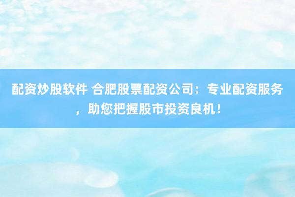 配资炒股软件 合肥股票配资公司：专业配资服务，助您把握股市投资良机！