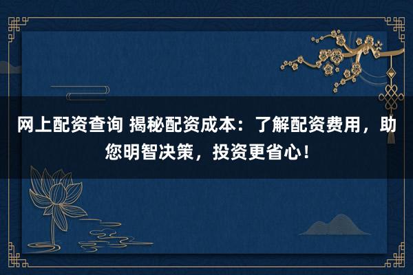 网上配资查询 揭秘配资成本：了解配资费用，助您明智决策，投资更省心！