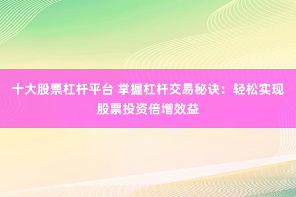十大股票杠杆平台 掌握杠杆交易秘诀：轻松实现股票投资倍增效益