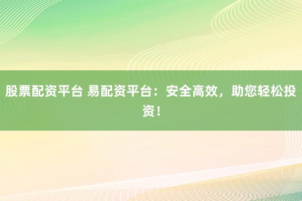 股票配资平台 易配资平台：安全高效，助您轻松投资！