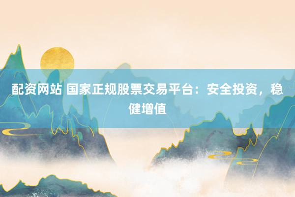配资网站 国家正规股票交易平台：安全投资，稳健增值