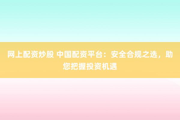 网上配资炒股 中国配资平台：安全合规之选，助您把握投资机遇