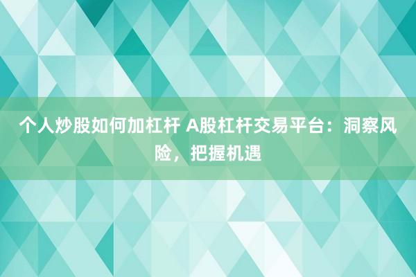 个人炒股如何加杠杆 A股杠杆交易平台：洞察风险，把握机遇
