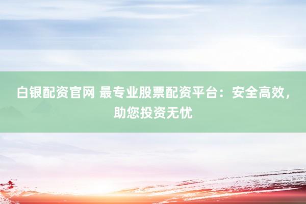 白银配资官网 最专业股票配资平台：安全高效，助您投资无忧