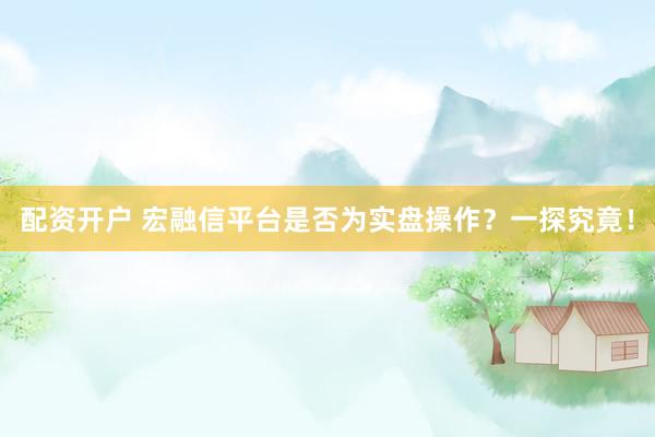 配资开户 宏融信平台是否为实盘操作？一探究竟！