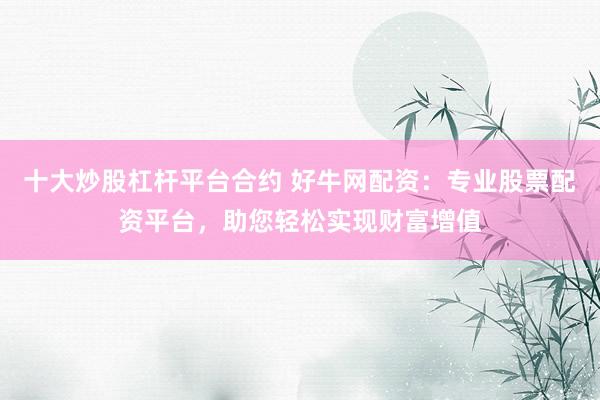 十大炒股杠杆平台合约 好牛网配资：专业股票配资平台，助您轻松实现财富增值