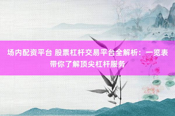 场内配资平台 股票杠杆交易平台全解析：一览表带你了解顶尖杠杆服务