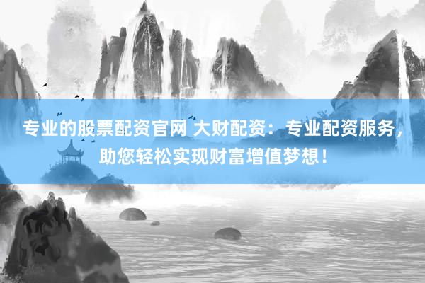 专业的股票配资官网 大财配资：专业配资服务，助您轻松实现财富增值梦想！