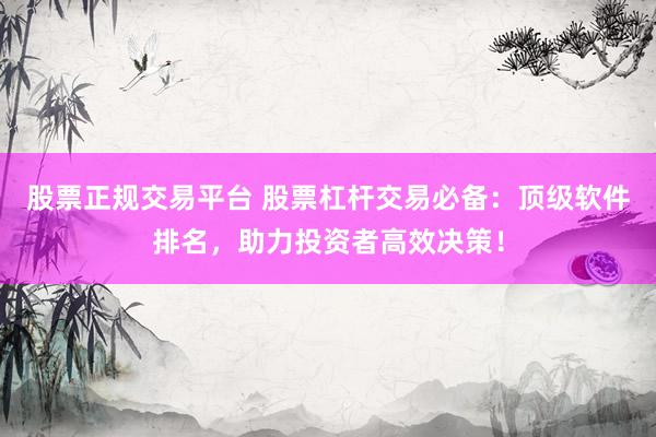 股票正规交易平台 股票杠杆交易必备：顶级软件排名，助力投资者高效决策！