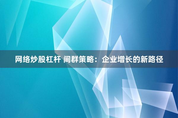 网络炒股杠杆 间群策略：企业增长的新路径