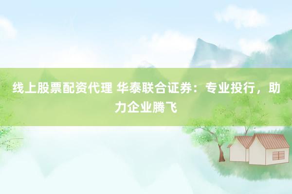线上股票配资代理 华泰联合证券：专业投行，助力企业腾飞