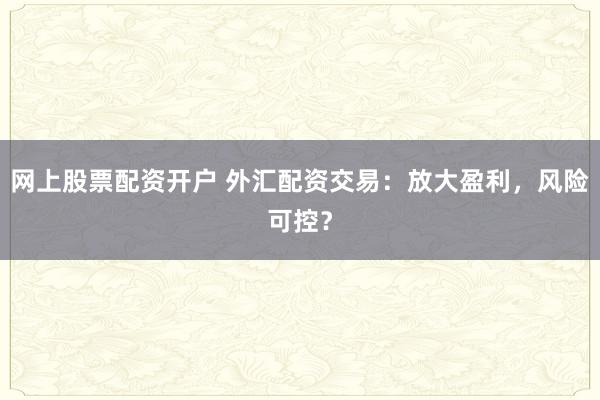 网上股票配资开户 外汇配资交易：放大盈利，风险可控？