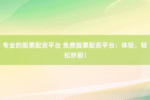 专业的股票配资平台 免费股票配资平台：体验，轻松炒股！