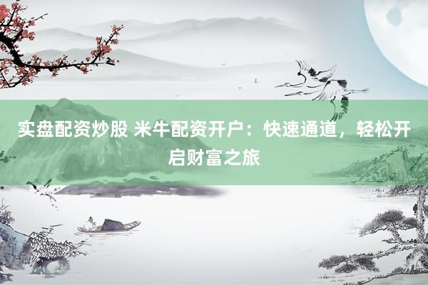 实盘配资炒股 米牛配资开户：快速通道，轻松开启财富之旅
