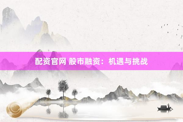 配资官网 股市融资:机遇与挑战