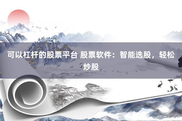 可以杠杆的股票平台 股票软件：智能选股，轻松炒股