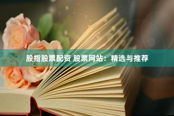 股指股票配资 股票网站:精选与推荐