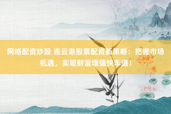 网络配资炒股 连云港股票配资新策略：把握市场机遇，实现财富增值快车道！