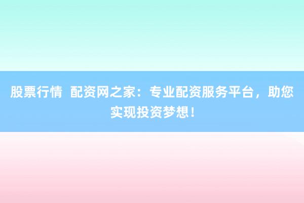 股票行情  配资网之家：专业配资服务平台，助您实现投资梦想！