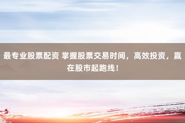 最专业股票配资 掌握股票交易时间,高效投资,赢在股市起跑线!