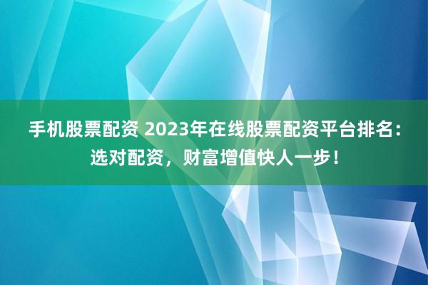 手机股票配资 2023年在线股票配资平台排名：选对配资，财富增值快人一步！