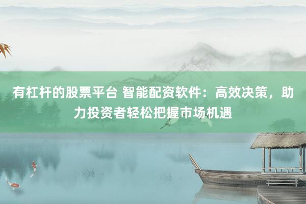 有杠杆的股票平台 智能配资软件：高效决策，助力投资者轻松把握市场机遇