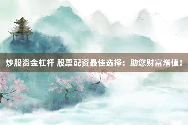 炒股资金杠杆 股票配资最佳选择：助您财富增值！