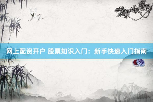 网上配资开户 股票知识入门：新手快速入门指南
